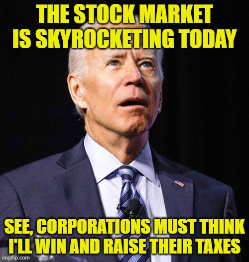 Joe Biden | THE STOCK MARKET IS SKYROCKETING TODAY; SEE, CORPORATIONS MUST THINK I'LL WIN AND RAISE THEIR TAXES | image tagged in joe biden | made w/ Imgflip meme maker