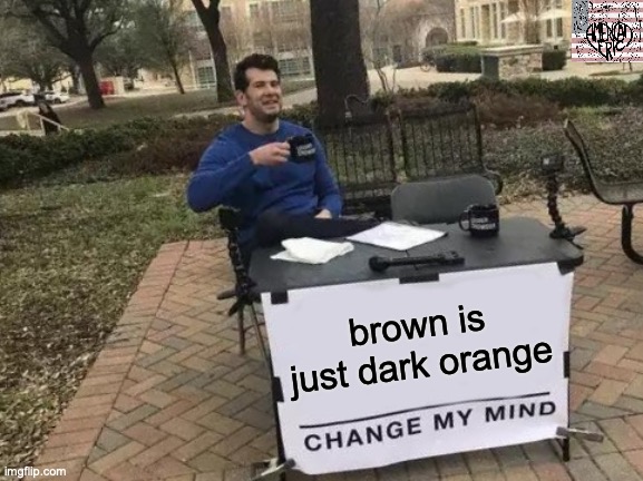 Change My Mind | brown is just dark orange | image tagged in memes,change my mind | made w/ Imgflip meme maker