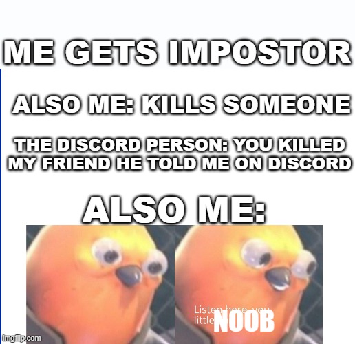 listen here you little noob (clean verison) | ME GETS IMPOSTOR; ALSO ME: KILLS SOMEONE; THE DISCORD PERSON: YOU KILLED MY FRIEND HE TOLD ME ON DISCORD; ALSO ME:; NOOB | image tagged in memes,among us,so true | made w/ Imgflip meme maker