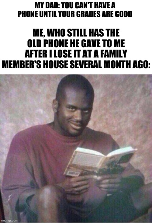 hehehehehehehehehehe | MY DAD: YOU CAN'T HAVE A PHONE UNTIL YOUR GRADES ARE GOOD; ME, WHO STILL HAS THE OLD PHONE HE GAVE TO ME AFTER I LOSE IT AT A FAMILY MEMBER'S HOUSE SEVERAL MONTH AGO: | image tagged in shaq reading meme | made w/ Imgflip meme maker