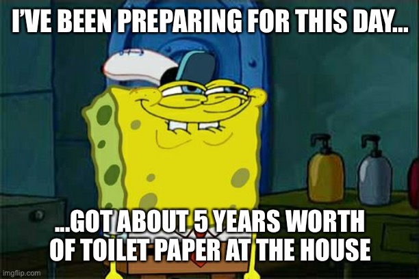 Don't You Squidward | I’VE BEEN PREPARING FOR THIS DAY... ...GOT ABOUT 5 YEARS WORTH OF TOILET PAPER AT THE HOUSE | image tagged in memes,don't you squidward | made w/ Imgflip meme maker