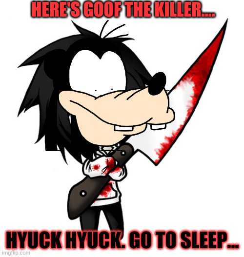 Goofy's got a knife... |  HERE'S GOOF THE KILLER.... HYUCK HYUCK. GO TO SLEEP... | image tagged in goofy memes,jeff the killer,knife,go to sleep,cursed image,dark humor | made w/ Imgflip meme maker