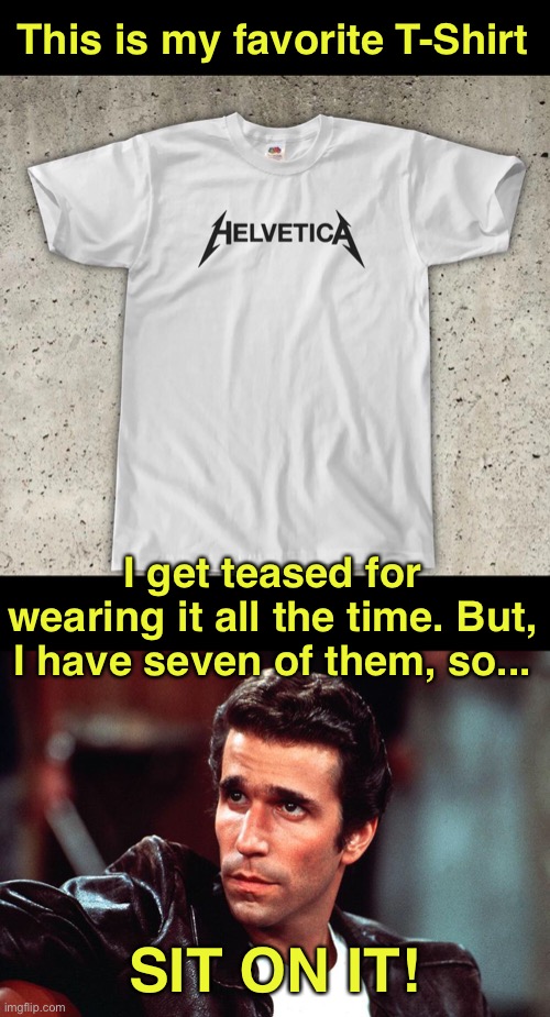 Nobody Ever Gave Fonzie a Hard Time for Wearing the Same Thing Everyday. So, Leave Me Alone. | This is my favorite T-Shirt; I get teased for wearing it all the time. But, I have seven of them, so... SIT ON IT! | image tagged in funny memes,my favorite t-shirt,i have a pink one too,sit on it | made w/ Imgflip meme maker