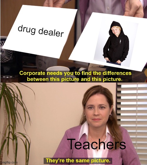 meme | drug dealer; Teachers | image tagged in memes,they're the same picture,teachers | made w/ Imgflip meme maker