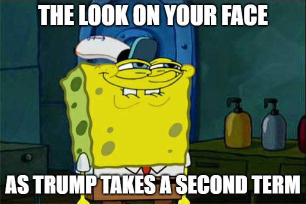 Don't You Squidward | THE LOOK ON YOUR FACE; AS TRUMP TAKES A SECOND TERM | image tagged in memes,don't you squidward | made w/ Imgflip meme maker