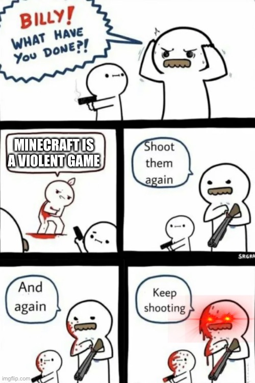 SHOOT HIM AGAIN | MINECRAFT IS A VIOLENT GAME | image tagged in billy what have you done | made w/ Imgflip meme maker