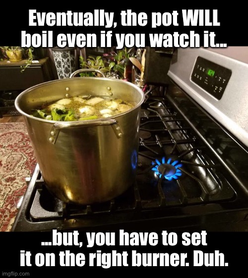 The Soup | Eventually, the pot WILL boil even if you watch it... ...but, you have to set it on the right burner. Duh. | image tagged in funny memes,oof | made w/ Imgflip meme maker