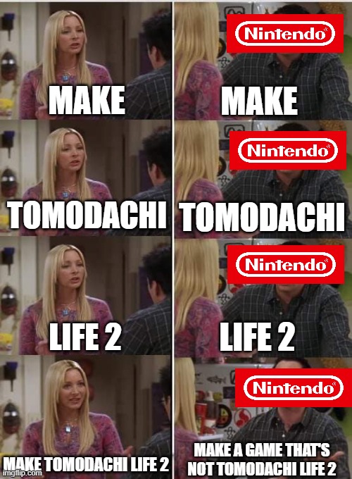 c'mon Nintendo... | MAKE; MAKE; TOMODACHI; TOMODACHI; LIFE 2; LIFE 2; MAKE A GAME THAT'S NOT TOMODACHI LIFE 2; MAKE TOMODACHI LIFE 2 | image tagged in friends joey teached french | made w/ Imgflip meme maker