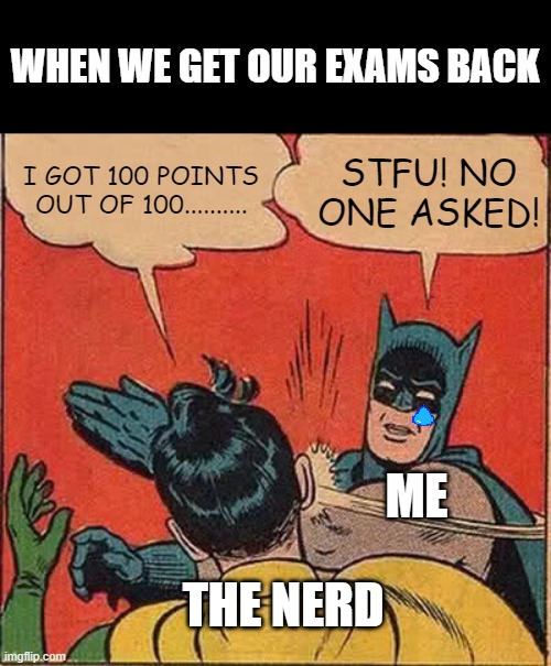 The nerd | WHEN WE GET OUR EXAMS BACK; I GOT 100 POINTS OUT OF 100.......... STFU! NO ONE ASKED! ME; THE NERD | image tagged in memes,batman slapping robin,exams,school | made w/ Imgflip meme maker