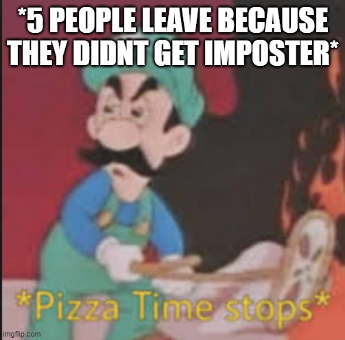 *5 people leave because they dont get imposter pizza time stops* | *5 PEOPLE LEAVE BECAUSE THEY DIDNT GET IMPOSTER* | image tagged in pizza time stops | made w/ Imgflip meme maker