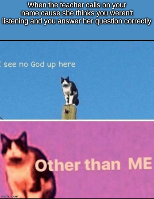 I see no god up here other than me | When the teacher calls on your name cause she thinks you weren't listening and you answer her question correctly | image tagged in i see no god up here other than me,memes,funny | made w/ Imgflip meme maker