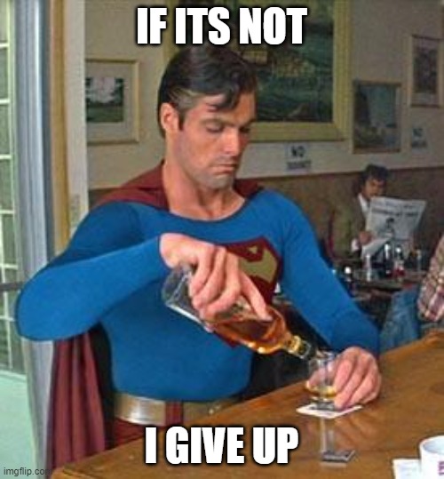 Drunk Superman | IF ITS NOT I GIVE UP | image tagged in drunk superman | made w/ Imgflip meme maker