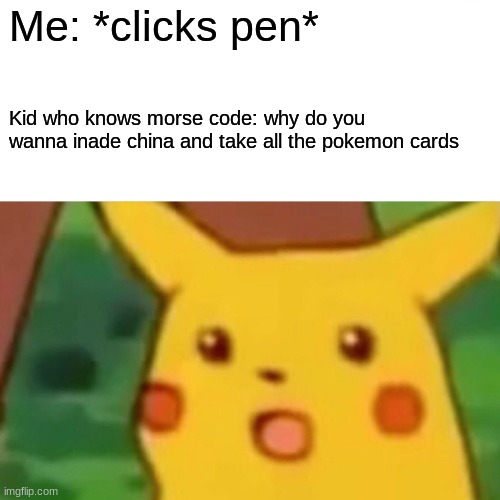 Surprised Pikachu Meme | Me: *clicks pen*; Kid who knows morse code: why do you wanna inade china and take all the pokemon cards | image tagged in memes,surprised pikachu | made w/ Imgflip meme maker