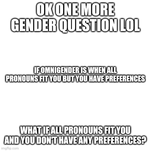 that is kinda what I am | OK ONE MORE GENDER QUESTION LOL; IF OMNIGENDER IS WHEN ALL PRONOUNS FIT YOU BUT YOU HAVE PREFERENCES; WHAT IF ALL PRONOUNS FIT YOU AND YOU DON'T HAVE ANY PREFERENCES? | image tagged in memes,blank transparent square | made w/ Imgflip meme maker