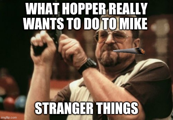 Am I The Only One Around Here Meme | WHAT HOPPER REALLY WANTS TO DO TO MIKE; STRANGER THINGS | image tagged in memes,am i the only one around here | made w/ Imgflip meme maker