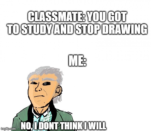 no, i dont think i will stop | CLASSMATE: YOU GOT TO STUDY AND STOP DRAWING; ME:; NO, I DONT THINK I WILL | image tagged in no i don't think i will | made w/ Imgflip meme maker