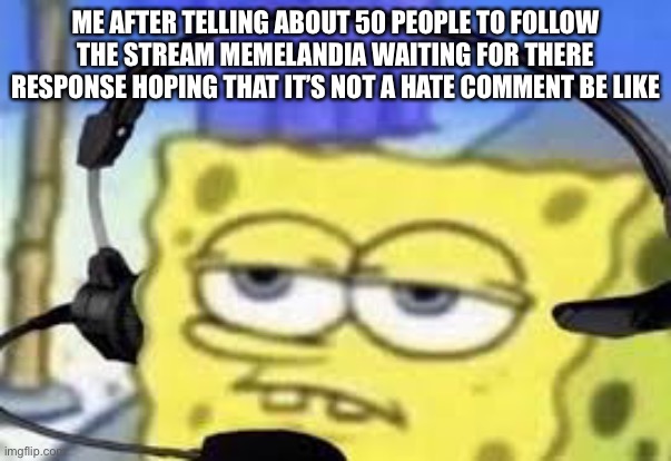 Gamer spongbob | ME AFTER TELLING ABOUT 50 PEOPLE TO FOLLOW THE STREAM MEMELANDIA WAITING FOR THERE RESPONSE HOPING THAT IT’S NOT A HATE COMMENT BE LIKE | image tagged in gamer spongbob | made w/ Imgflip meme maker
