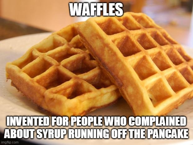How Waffles came into being | WAFFLES; INVENTED FOR PEOPLE WHO COMPLAINED ABOUT SYRUP RUNNING OFF THE PANCAKE | image tagged in memes,waffles,cooking | made w/ Imgflip meme maker