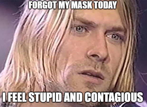 curt kobain | FORGOT MY MASK TODAY; I FEEL STUPID AND CONTAGIOUS | image tagged in coronavirus,nirvana,face mask,mask | made w/ Imgflip meme maker