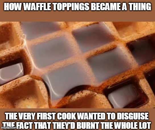 The real reason for waffle toppings | HOW WAFFLE TOPPINGS BECAME A THING; THE VERY FIRST COOK WANTED TO DISGUISE THE FACT THAT THEY'D BURNT THE WHOLE LOT | image tagged in waffle,memes | made w/ Imgflip meme maker