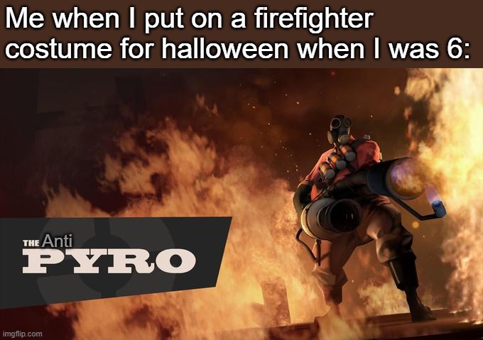 The Anti Pyro |  Me when I put on a firefighter costume for halloween when I was 6:; Anti | image tagged in the pyro - tf2,fire,memes | made w/ Imgflip meme maker