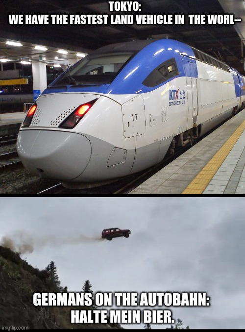 oops, I forgot that german cars are refered to as a "semi land" vehicle. | TOKYO:
WE HAVE THE FASTEST LAND VEHICLE IN  THE WORL--; GERMANS ON THE AUTOBAHN: 
HALTE MEIN BIER. | image tagged in flying car,train,autobahn | made w/ Imgflip meme maker