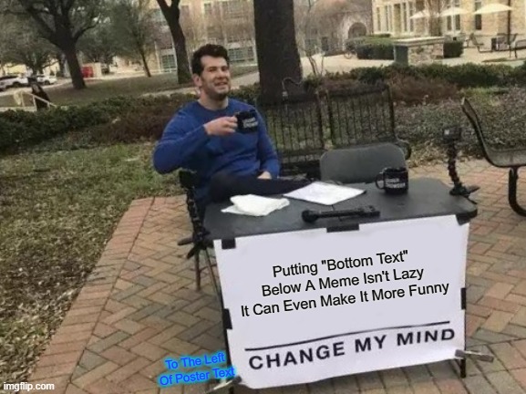 Change My Mind | Putting "Bottom Text" Below A Meme Isn't Lazy It Can Even Make It More Funny; To The Left Of Poster Text | image tagged in memes,change my mind | made w/ Imgflip meme maker