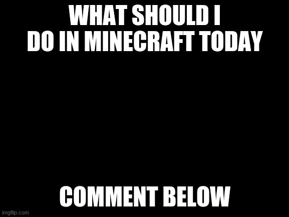 OwO | WHAT SHOULD I DO IN MINECRAFT TODAY; COMMENT BELOW | image tagged in blank white template | made w/ Imgflip meme maker