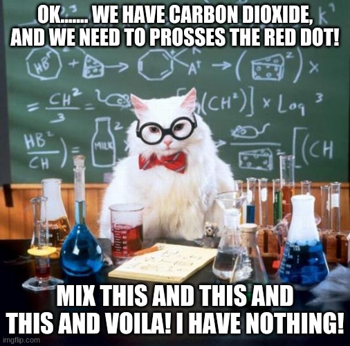 Chemistry Cat |  OK....... WE HAVE CARBON DIOXIDE, AND WE NEED TO PROSSES THE RED DOT! MIX THIS AND THIS AND THIS AND VOILA! I HAVE NOTHING! | image tagged in memes,chemistry cat | made w/ Imgflip meme maker