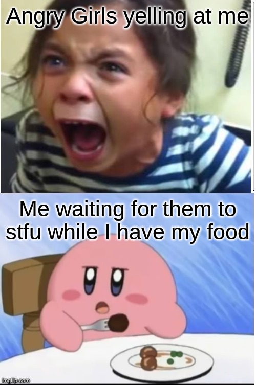 They do this all the time | Angry Girls yelling at me; Me waiting for them to stfu while I have my food | image tagged in screaming,kirby,hungry | made w/ Imgflip meme maker