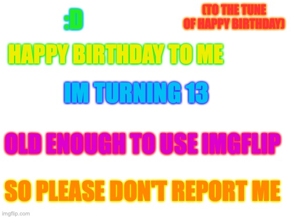 haha im legally old enough to use imgflip u cant report me anymoreee | :D; (TO THE TUNE OF HAPPY BIRTHDAY); HAPPY BIRTHDAY TO ME; IM TURNING 13; OLD ENOUGH TO USE IMGFLIP; SO PLEASE DON'T REPORT ME | image tagged in blank white template | made w/ Imgflip meme maker