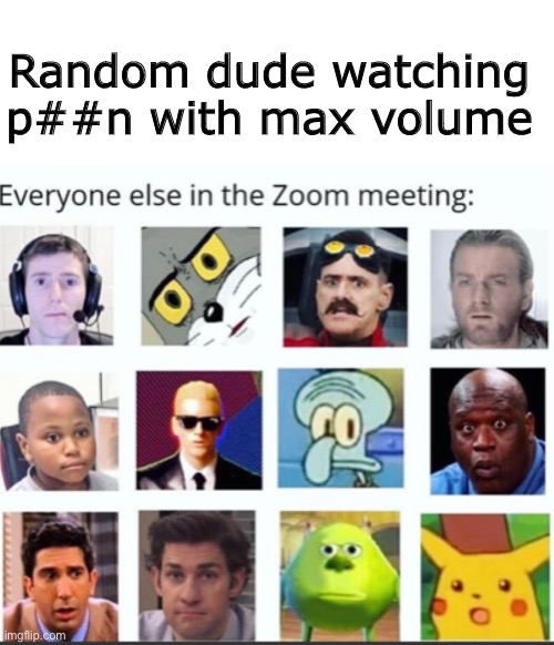 ... | Random dude watching p##n with max volume | image tagged in blank white template | made w/ Imgflip meme maker