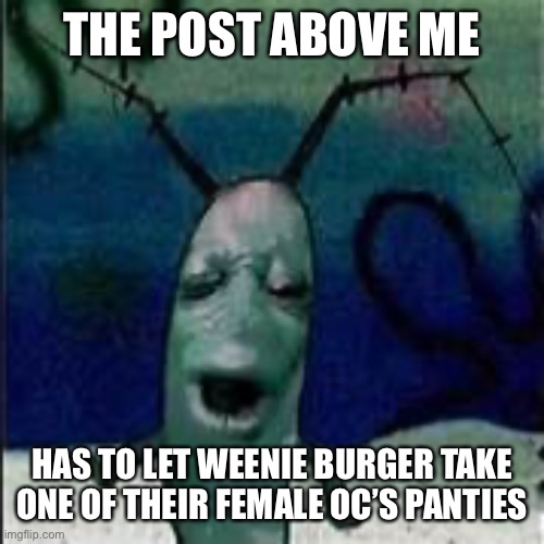 Weenie Burger forced me to make this as well... | THE POST ABOVE ME; HAS TO LET WEENIE BURGER TAKE ONE OF THEIR FEMALE OC’S PANTIES | image tagged in plankton gets served | made w/ Imgflip meme maker