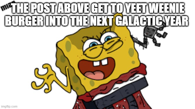 I'm about to end this whole man's career | THE POST ABOVE GET TO YEET WEENIE BURGER INTO THE NEXT GALACTIC YEAR | made w/ Imgflip meme maker