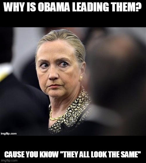 upset hillary | WHY IS OBAMA LEADING THEM? CAUSE YOU KNOW "THEY ALL LOOK THE SAME" | image tagged in upset hillary | made w/ Imgflip meme maker