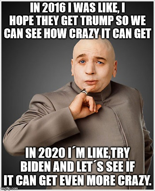 Was not disappointed | IN 2016 I WAS LIKE, I HOPE THEY GET TRUMP SO WE CAN SEE HOW CRAZY IT CAN GET; IN 2020 I´M LIKE,TRY BIDEN AND LET´S SEE IF IT CAN GET EVEN MORE CRAZY. | image tagged in dr evil,donald trump,joe biden | made w/ Imgflip meme maker