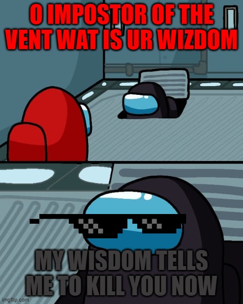 among us impostor of the vent | O IMPOSTOR OF THE VENT WAT IS UR WIZDOM; MY WISDOM TELLS ME TO KILL YOU NOW | image tagged in among us,gaming,the murderer | made w/ Imgflip meme maker