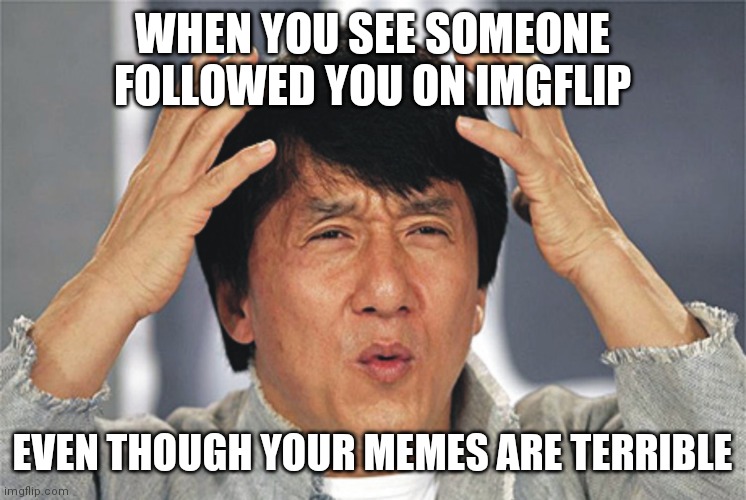 Jackie Chan Confused | WHEN YOU SEE SOMEONE FOLLOWED YOU ON IMGFLIP; EVEN THOUGH YOUR MEMES ARE TERRIBLE | image tagged in jackie chan confused | made w/ Imgflip meme maker