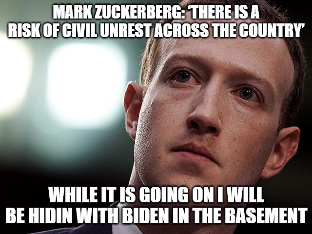 Sore Loser | MARK ZUCKERBERG: ‘THERE IS A RISK OF CIVIL UNREST ACROSS THE COUNTRY’; WHILE IT IS GOING ON I WILL BE HIDIN WITH BIDEN IN THE BASEMENT | image tagged in mark zuckerberg,election 2020,joe biden,donald trump,maga,trump 2020 | made w/ Imgflip meme maker