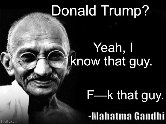 If he had to choose, he’d choose Bernie | Donald Trump? Yeah, I know that guy. F—k that guy. | image tagged in mahatma gandhi rocks,donald trump is an idiot,election 2020 | made w/ Imgflip meme maker