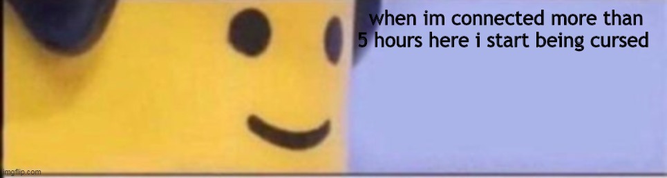 H e l p - | when im connected more than 5 hours here i start being cursed | made w/ Imgflip meme maker