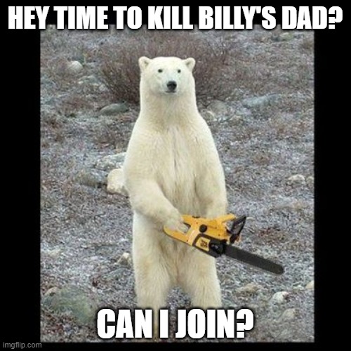 Chainsaw Bear Meme | HEY TIME TO KILL BILLY'S DAD? CAN I JOIN? | image tagged in memes,chainsaw bear | made w/ Imgflip meme maker