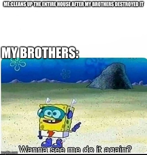 Spongebob wanna see me do it again |  ME:CLEANS UP THE ENTIRE HOUSE AFTER MY BROTHERS DESTROYED IT; MY BROTHERS: | image tagged in spongebob wanna see me do it again | made w/ Imgflip meme maker