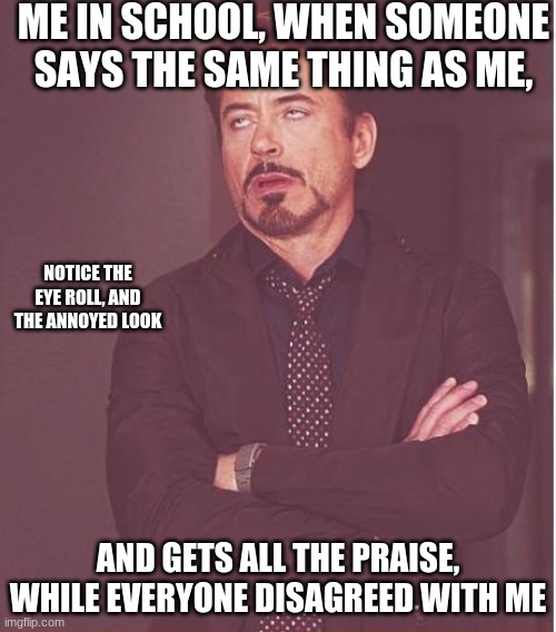 HOW, and WHY | ME IN SCHOOL, WHEN SOMEONE SAYS THE SAME THING AS ME, NOTICE THE EYE ROLL, AND THE ANNOYED LOOK; AND GETS ALL THE PRAISE, WHILE EVERYONE DISAGREED WITH ME | image tagged in memes,face you make robert downey jr | made w/ Imgflip meme maker