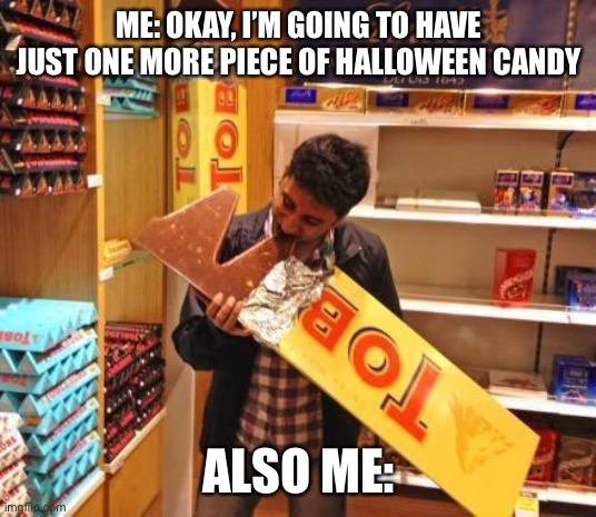 Chocolate? Chocolate. | ME: OKAY, I’M GOING TO HAVE JUST ONE MORE PIECE OF HALLOWEEN CANDY; ALSO ME: | image tagged in i need chocolate | made w/ Imgflip meme maker