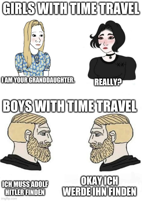 hitler is spooky | GIRLS WITH TIME TRAVEL; I AM YOUR GRANDDAUGHTER. REALLY? BOYS WITH TIME TRAVEL; OKAY ICH WERDE IHN FINDEN; ICH MUSS ADOLF HITLER FINDEN | image tagged in girls vs boys | made w/ Imgflip meme maker