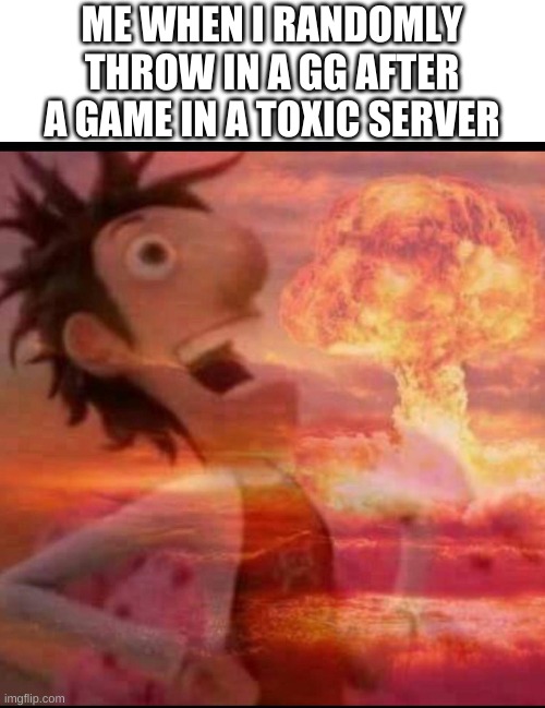 MushroomCloudy | ME WHEN I RANDOMLY THROW IN A GG AFTER A GAME IN A TOXIC SERVER | image tagged in mushroomcloudy | made w/ Imgflip meme maker