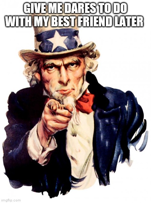 Uncle Sam | GIVE ME DARES TO DO WITH MY BEST FRIEND LATER | image tagged in memes,uncle sam | made w/ Imgflip meme maker