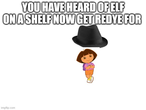 Blank White Template | YOU HAVE HEARD OF ELF ON A SHELF NOW GET REDYE FOR | image tagged in blank white template | made w/ Imgflip meme maker