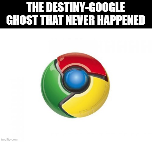 im losing my meme ideas like water spilling |  THE DESTINY-GOOGLE GHOST THAT NEVER HAPPENED | image tagged in memes,google chrome | made w/ Imgflip meme maker